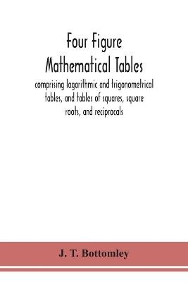 Four figure mathematical tables; comprising logarithmic and trigonometrical tables, and tables of squares, square roots, and reciprocals - J T Bottomley