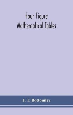 Four figure mathematical tables; comprising logarithmic and trigonometrical tables, and tables of squares, square roots, and reciprocals - J T Bottomley