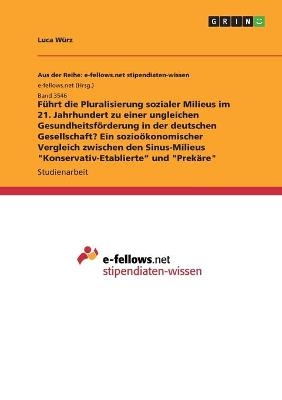 F&Atilde;&frac14;hrt die Pluralisierung sozialer Milieus im 21. Jahrhundert zu einer ungleichen Gesundheitsf&Atilde;&para;rderung in der deutschen Gesellschaft? Ein sozio&Atilde;&para;konomischer Vergleich zwischen den Sinus-Milieus "Konservativ-Etablierte" und "Prek&Atilde;&curren;re" - Luca W&Atilde;&frac14;rz