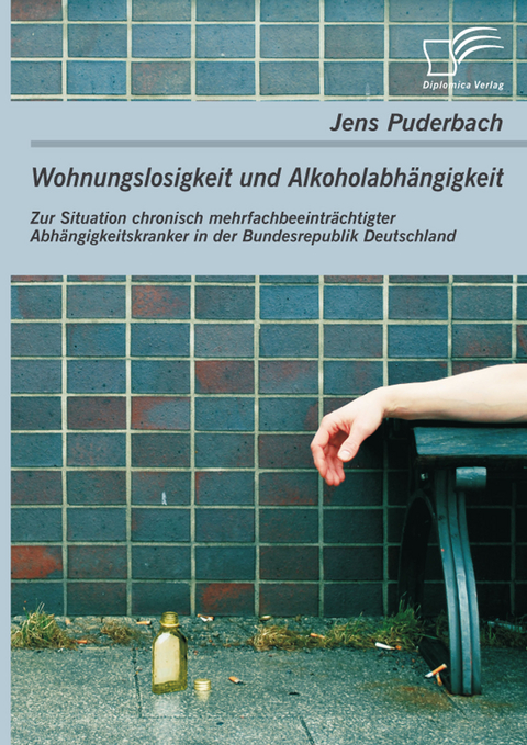 Wohnungslosigkeit und Alkoholabh&auml;ngigkeit: Zur Situation chronisch mehrfachbeeintr&auml;chtigter Abh&auml;ngigkeitskranker in der Bundesrepublik Deutschland -  Jens Puderbach