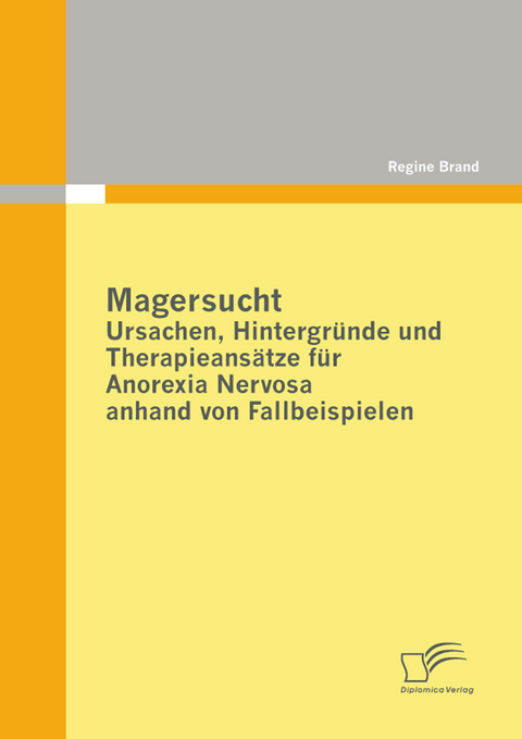 Magersucht: Ursachen, Hintergr&uuml;nde und Therapieans&auml;tze f&uuml;r Anorexia Nervosa anhand von Fallbeispielen -  Regine Brand