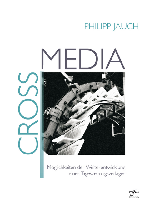 Crossmedia: M&ouml;glichkeiten der Weiterentwicklung eines Tageszeitungsverlages -  Philipp Jauch