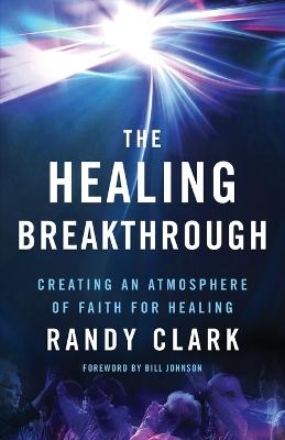 The Healing Breakthrough – Creating an Atmosphere of Faith for Healing - Randy Clark, Bill Johnson