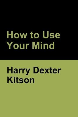 How to Use Your Mind - Harry Dexter Kitson