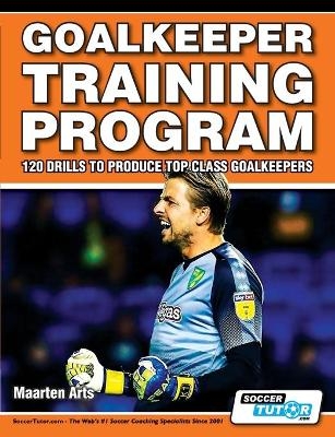 Goalkeeper Training Program - 120 Drills to Produce Top Class Goalkeepers - Maarten Arts