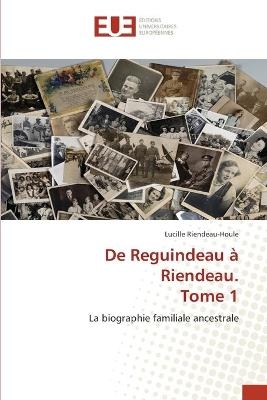 De Reguindeau &agrave; Riendeau. Tome 1 - Lucille Riendeau-Houle