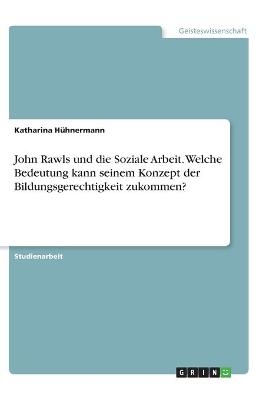 John Rawls und die Soziale Arbeit. Welche Bedeutung kann seinem Konzept der Bildungsgerechtigkeit zukommen? - Katharina H&Atilde;&frac14;hnermann