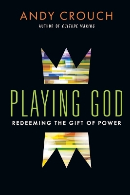 Playing God &ndash; Redeeming the Gift of Power - Andy Crouch