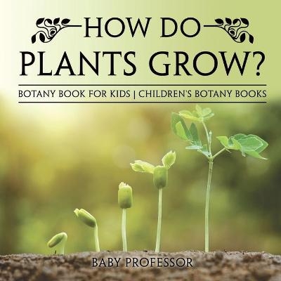 How Do Plants Grow? Botany Book for Kids Children's Botany Books -  Baby Professor
