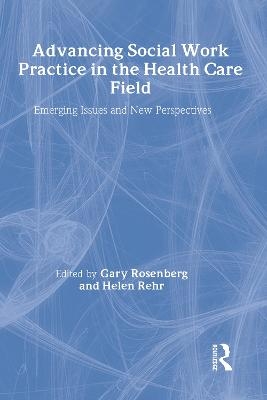 Advancing Social Work Practice in the Health Care Field - Gary Rosenberg, Helen Rehr