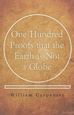 One Hundred Proofs That the Earth Is Not a Globe - William Carpenter