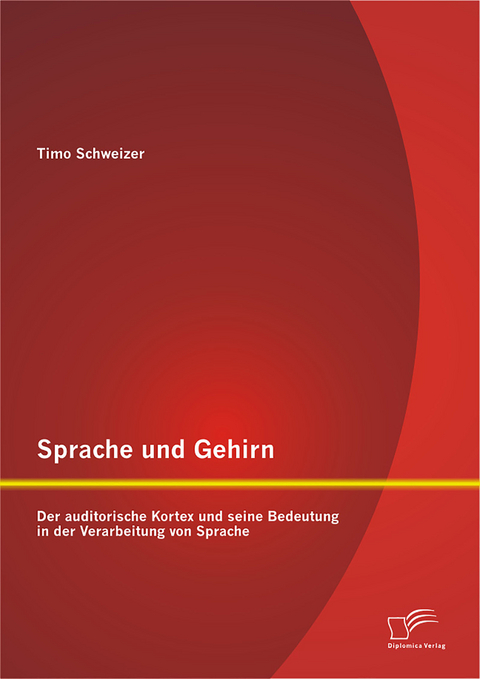 Sprache und Gehirn: Der auditorische Kortex und seine Bedeutung in der Verarbeitung von Sprache - Timo Schweizer