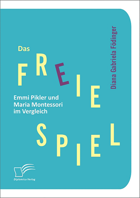 Das freie Spiel: Emmi Pikler und Maria Montessori im Vergleich - Diana Gabriela F&ouml;dinger