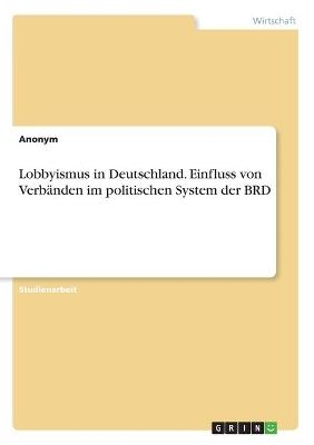 Lobbyismus in Deutschland. Einfluss von Verb&Atilde;&curren;nden im politischen System der BRD -  Anonymous