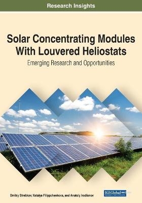 Solar Concentrating Modules With Louvered Heliostats: Emerging Research and Opportunities - Dmitry Strebkov, Natalya Filippchenkova, Anatoly Irodionov
