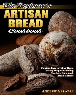 The Beginner's Artisan Bread Cookbook - Andrew Salazar