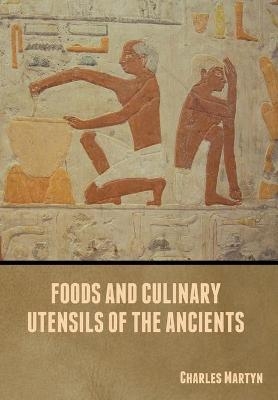 Foods and Culinary Utensils of the Ancients - Charles Martyn