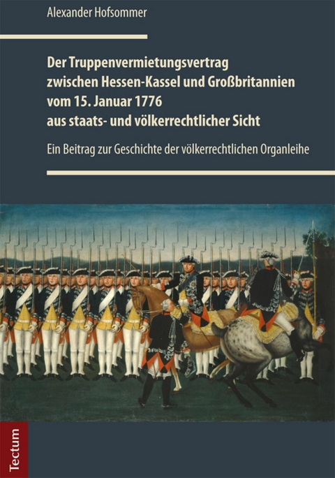 Der Truppenvermietungsvertrag zwischen Hessen-Kassel und Gro&szlig;britannien vom 15. Januar 1776 aus staats- und v&ouml;lkerrechtlicher Sicht - Alexander Hofsommer