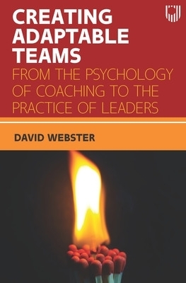 Creating Adaptable Teams: From the Psychology of Coaching to the Practice of Leaders - David Webster