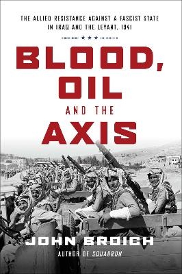 Blood, Oil and the Axis: The Allied Resistance Against a Fascist State in Iraq and the Levant, 1941 - John Broich