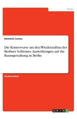 Die Kontroverse um den Wiederaufbau des Berliner Schlosses. Auswirkungen auf die Raumgestaltung in Berlin - Dominik Contes