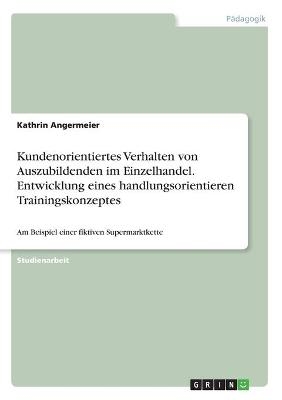 Kundenorientiertes Verhalten von Auszubildenden im Einzelhandel. Entwicklung eines handlungsorientieren Trainingskonzeptes - Kathrin Angermeier