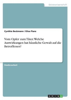 Vom Opfer zum T&auml;ter. Welche Auswirkungen hat h&auml;usliche Gewalt auf die Betroffenen? - Cynthia Beckmann, Elisa Flanz