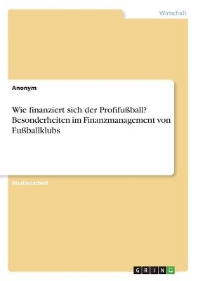 Wie finanziert sich der Profifu&Atilde;ball? Besonderheiten im Finanzmanagement von Fu&Atilde;ballklubs -  Anonymous