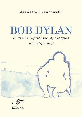 Bob Dylan - J&Atilde;&frac14;dische Alptr&Atilde;&curren;ume, Apokalypse und Befreiung - Jeanette Jakubowski