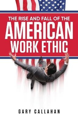 The Rise and Fall of the American Work Ethic - Gary Callahan