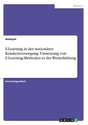 E-Learning in der station&Atilde;&curren;ren Krankenversorgung. Umsetzung von E-Learning-Methoden in der Weiterbildung -  Anonymous