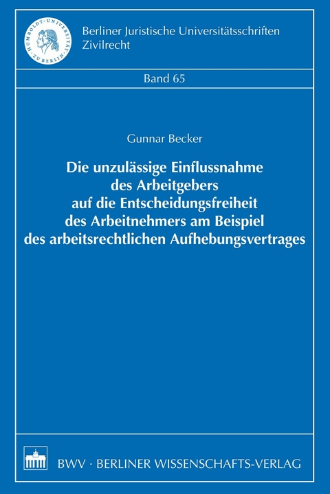 Die unzul&auml;ssige Einflussnahme des Arbeitgebers auf die Entscheidungsfreiheit des Arbeitnehmers am Beispiel des arbeitsrechtlichen Aufhebungsvertrages - Gunnar Becker
