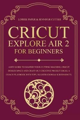 Cricut Explore Air 2 For Beginners - Lorrie Paper, Jennifer Cutter