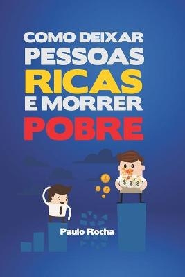 Como Deixar Pessoas Ricas E Morrer Pobre - Paulo Rocha