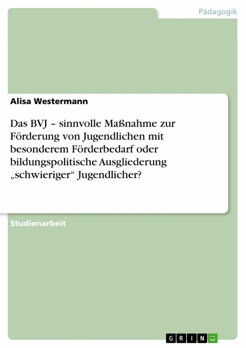 Das BVJ &ndash; sinnvolle Ma&szlig;nahme zur F&ouml;rderung von Jugendlichen mit besonderem F&ouml;rderbedarf oder bildungspolitische Ausgliederung &bdquo;schwieriger&ldquo; Jugendlicher? - Alisa Westermann