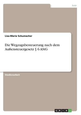 Die Wegzugsbesteuerung nach dem Au&Atilde;ensteuergesetz &Acirc;&sect; 6 AStG - Lisa-Marie Schumacher