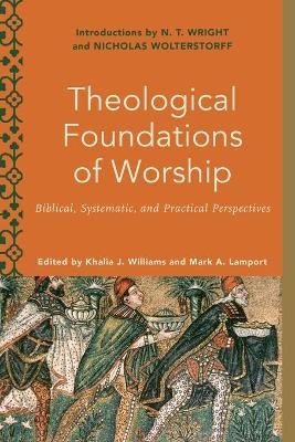 Theological Foundations of Worship &ndash; Biblical, Systematic, and Practical Perspectives - Khalia J. Williams, Mark A. Lamport, Melanie Ross, Mark Lamport