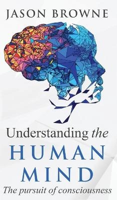 Understanding the Human Mind The Pursuit of Consciousness - Jason Browne