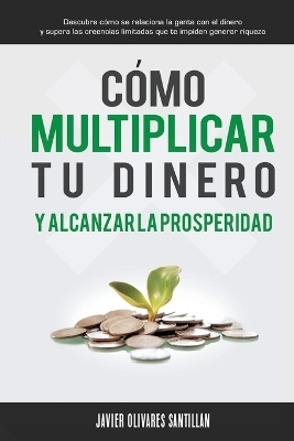 C&oacute;mo multiplicar tu dinero y alcanzar la prosperidad - Javier Olivares Santill&aacute;n