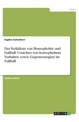Das Verh&Atilde;&curren;ltnis von Homophobie und Fu&Atilde;ball. Ursachen von homophobem Verhalten sowie Gegenstrategien im Fu&Atilde;ball - Sophie Sch&Atilde;&para;nherr
