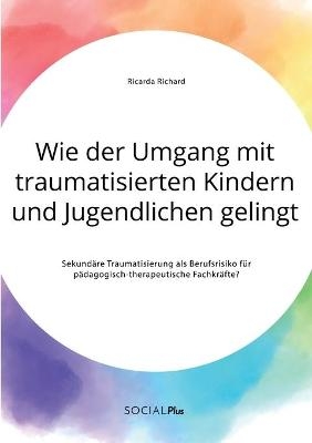Wie der Umgang mit traumatisierten Kindern und Jugendlichen gelingt. Sekundäre Traumatisierung als Berufsrisiko für pädagogisch-therapeutische Fachkräfte?