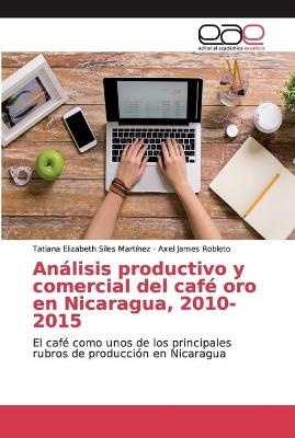 An&aacute;lisis productivo y comercial del caf&eacute; oro en Nicaragua, 2010-2015 - Tatiana Elizabeth Siles Mart&iacute;nez, Axel James Robleto