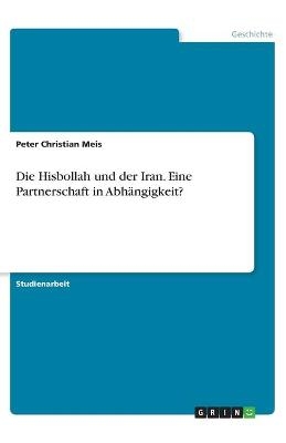 Die Hisbollah und der Iran. Eine Partnerschaft in Abh&Atilde;&curren;ngigkeit? - Peter Christian Meis
