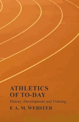 Athletics of To-day - History, Development and Training - F A M Webster