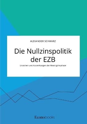 Die Nullzinspolitik der EZB. Ursachen und Auswirkungen der Niedrigzinsphase - Alexander Schwarz