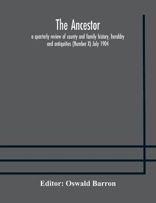 The Ancestor; A Quarterly Review Of County And Family History, Heraldry And Antiquities (Number X) July 1904