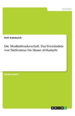 Die Muslimbruderschaft. Das Verst&Atilde;&curren;ndnis von Takfirismus bis Hasan al-Hudaybi - Halil Kabakulak