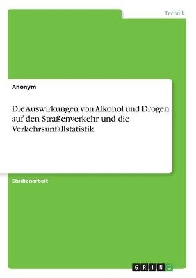 Die Auswirkungen von Alkohol und Drogen auf den Stra&Atilde;enverkehr und die Verkehrsunfallstatistik -  Anonymous