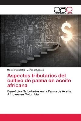 Aspectos tributarios del cultivo de palma de aceite africana - M&oacute;nica Gonz&aacute;lez, Jorge Cifuentes