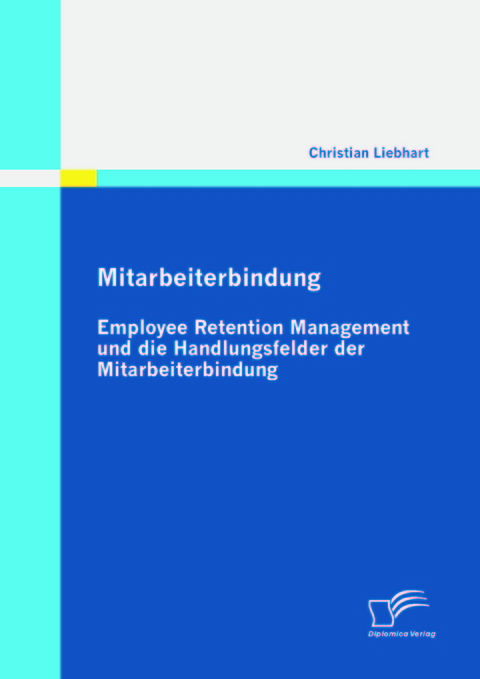 Mitarbeiterbindung: Employee Retention Management und die Handlungsfelder der Mitarbeiterbindung -  Christian Liebhart